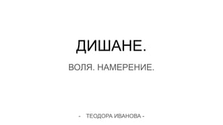 ДИШАНЕ.
ВОЛЯ. НАМЕРЕНИЕ.
- ТЕОДОРА ИВАНОВА -
 
