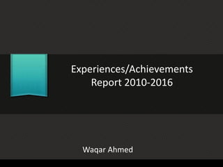 Experiences/Achievements
Report 2010-2016
Waqar Ahmed
 