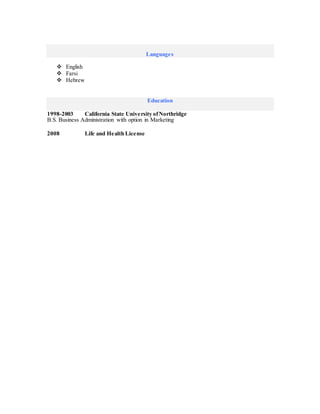 Languages
 English
 Farsi
 Hebrew
Education
1998-2003 California State University ofNorthridge
B.S. Business Administration with option in Marketing
2008 Life and Health License
 