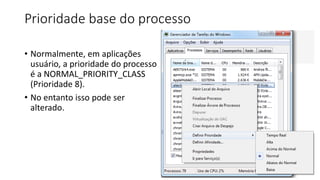 Prioridade base do processo 
• Normalmente, em aplicações 
usuário, a prioridade do processo 
é a NORMAL_PRIORITY_CLASS 
(Prioridade 8). 
• No entanto isso pode ser 
alterado. 
 