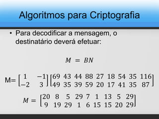 • Para decodificar a mensagem, o
destinatário deverá efetuar:
𝑀 = 𝐵𝑁
M=
1 −1
−2 3
69
49
43
35
44
39
88
59
27
20
18
17
54
41
35
35
116
87
𝑀 =
20
9
8
19
5
29
29
1
7
6
1
15
13
15
5
20
29
29
Algoritmos para Criptografia
 