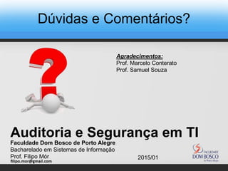 Dúvidas e Comentários?
Agradecimentos:
Prof. Marcelo Conterato
Prof. Samuel Souza
Faculdade Dom Bosco de Porto Alegre
Bacharelado em Sistemas de Informação
Prof. Filipo Mór 2015/01
Auditoria e Segurança em TI
 