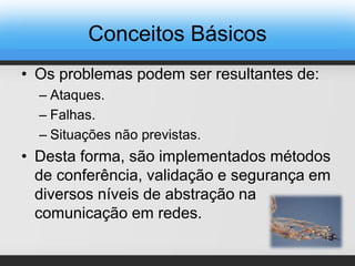 Conceitos Básicos
• Os problemas podem ser resultantes de:
– Ataques.
– Falhas.
– Situações não previstas.
• Desta forma, são implementados métodos
de conferência, validação e segurança em
diversos níveis de abstração na
comunicação em redes.
 
