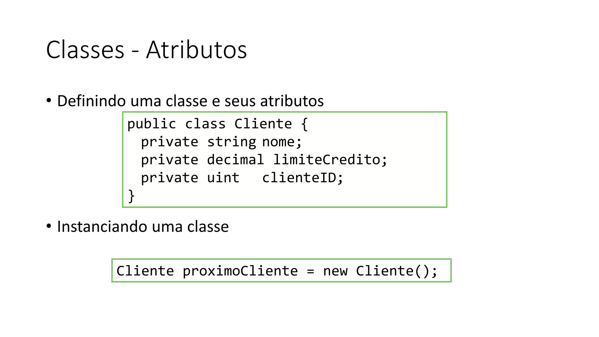 Classes - Atributos
• Definindo uma classe e seus atributos
• Instanciando uma classe
public class Cliente {
private string nome;
private decimal limiteCredito;
private uint clienteID;
}
Cliente proximoCliente = new Cliente();
 