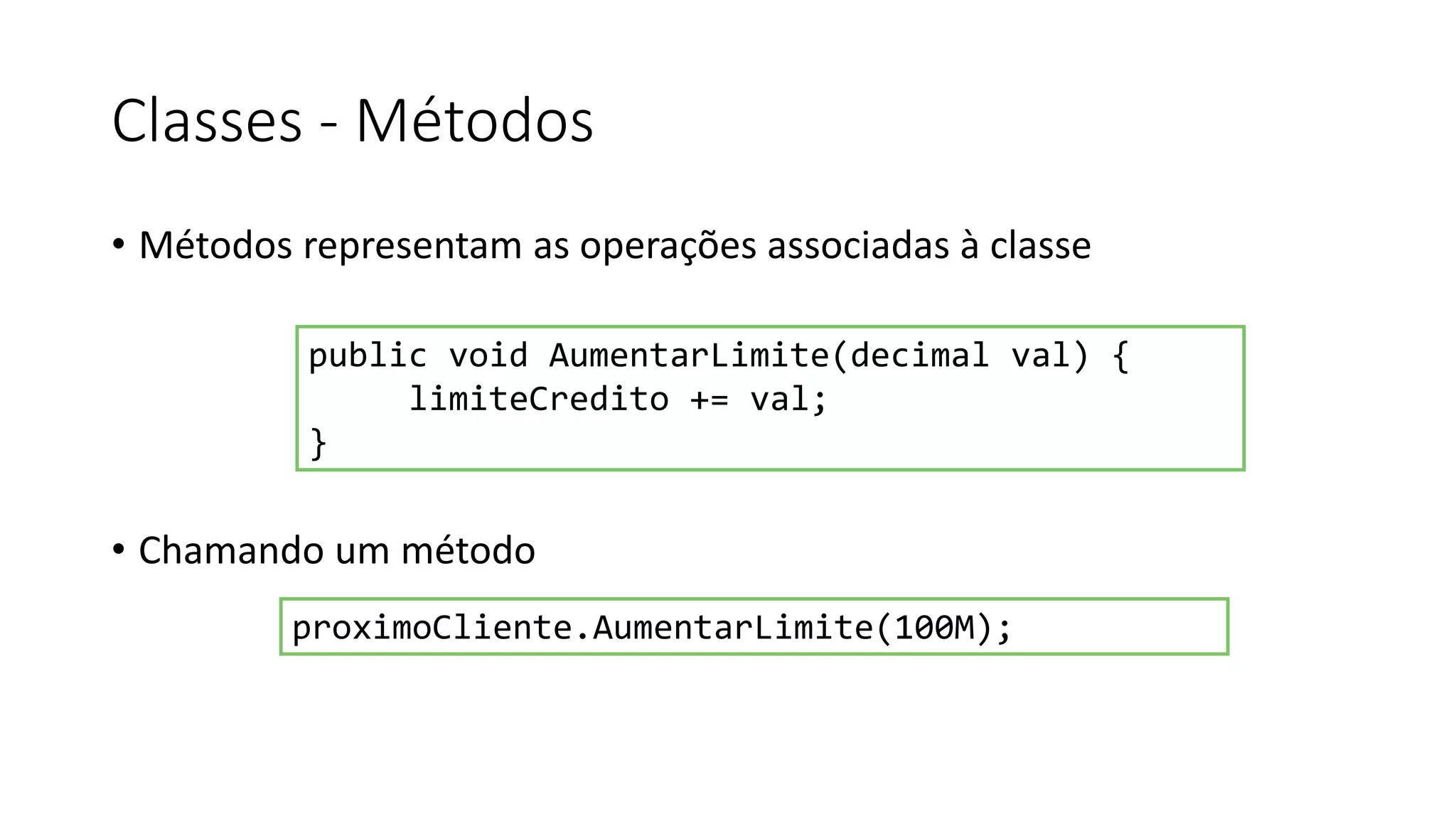 Classes - Métodos
• Métodos representam as operações associadas à classe
• Chamando um método
public void AumentarLimite(decimal val) {
limiteCredito += val;
}
proximoCliente.AumentarLimite(100M);
 