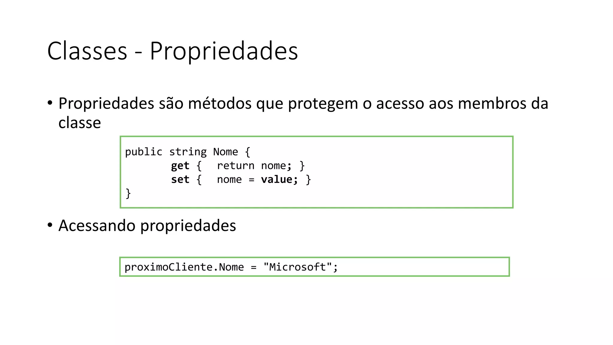Classes - Propriedades
• Propriedades são métodos que protegem o acesso aos membros da
classe
• Acessando propriedades
public string Nome {
get { return nome; }
set { nome = value; }
}
proximoCliente.Nome = "Microsoft";
 