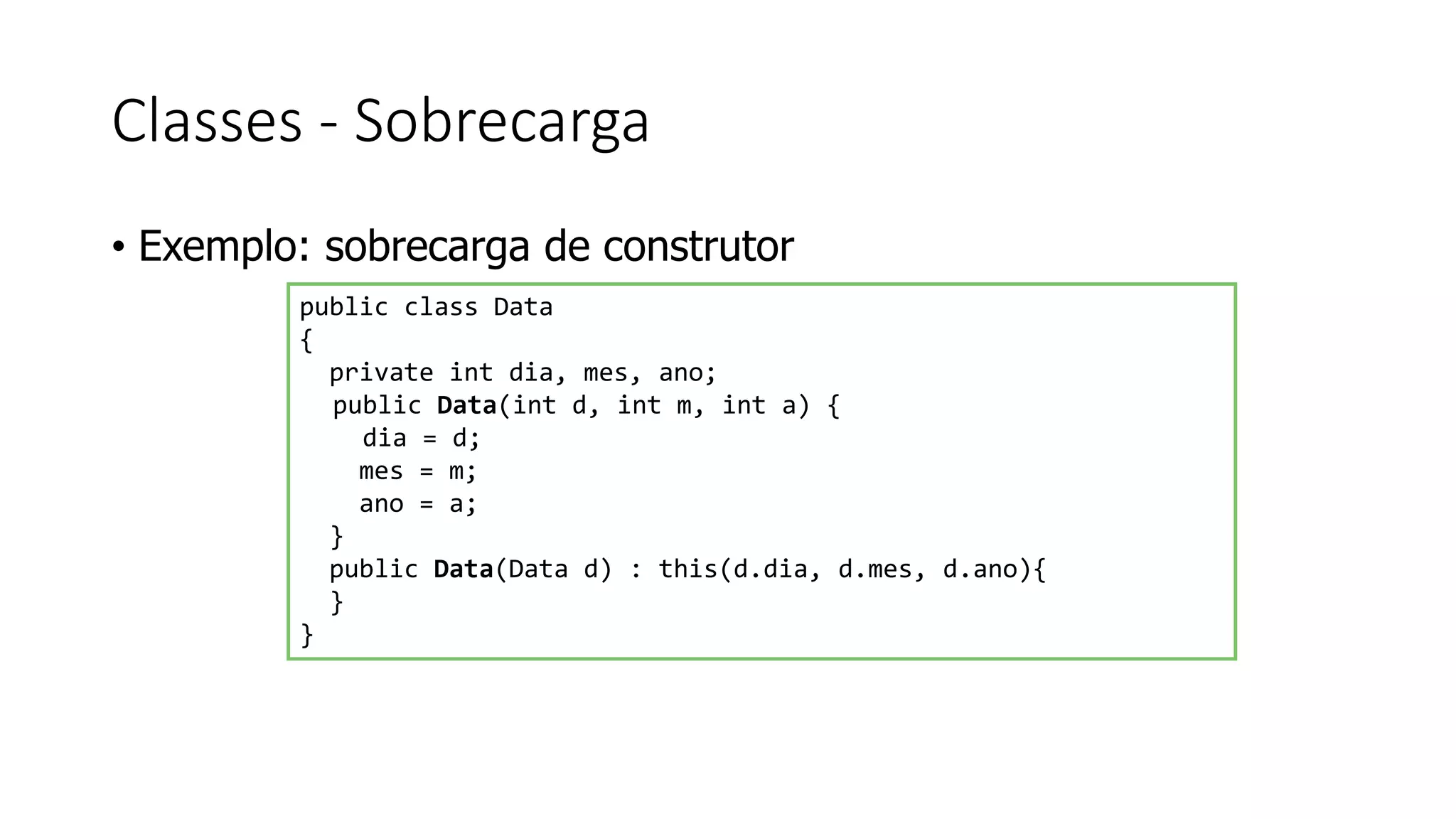 Classes - Sobrecarga
• Exemplo: sobrecarga de construtor
public class Data
{
private int dia, mes, ano;
public Data(int d, int m, int a) {
dia = d;
mes = m;
ano = a;
}
public Data(Data d) : this(d.dia, d.mes, d.ano){
}
}
 