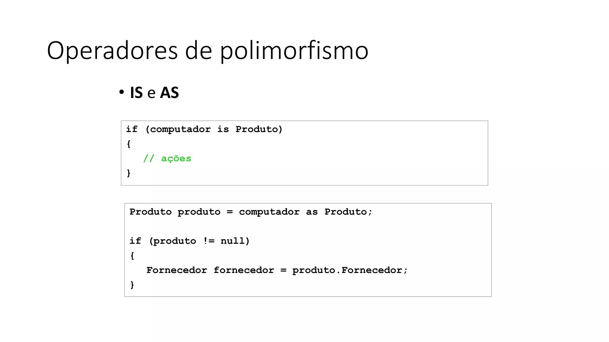 Operadores de polimorfismo
• IS e AS
if (computador is Produto)
{
// ações
}
Produto produto = computador as Produto;
if (produto != null)
{
Fornecedor fornecedor = produto.Fornecedor;
}
 
