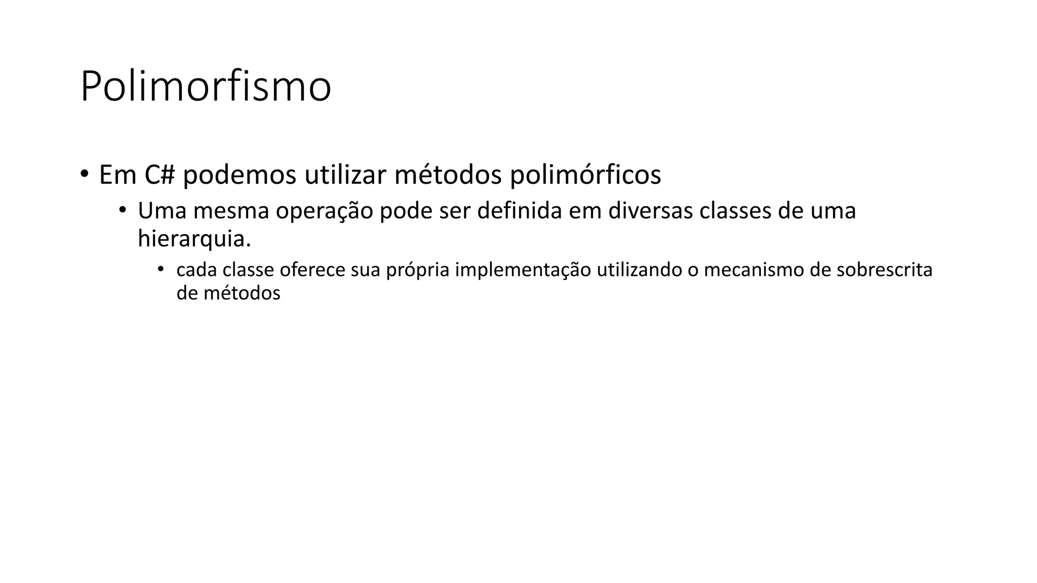 Polimorfismo
• Em C# podemos utilizar métodos polimórficos
• Uma mesma operação pode ser definida em diversas classes de uma
hierarquia.
• cada classe oferece sua própria implementação utilizando o mecanismo de sobrescrita
de métodos
 