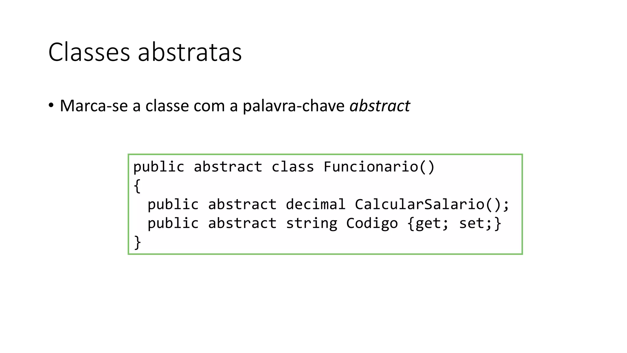 Classes abstratas
• Marca-se a classe com a palavra-chave abstract
public abstract class Funcionario()
{
public abstract decimal CalcularSalario();
public abstract string Codigo {get; set;}
}
 