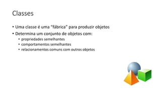 Classes
• Uma classe é uma “fábrica” para produzir objetos
• Determina um conjunto de objetos com:
• propriedades semelhantes
• comportamentos semelhantes
• relacionamentos comuns com outros objetos
 