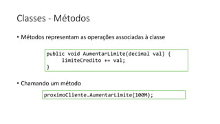 Classes - Métodos
• Métodos representam as operações associadas à classe
• Chamando um método
public void AumentarLimite(decimal val) {
limiteCredito += val;
}
proximoCliente.AumentarLimite(100M);
 