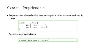 Classes - Propriedades
• Propriedades são métodos que protegem o acesso aos membros da
classe
• Acessando propriedades
public string Nome {
get { return nome; }
set { nome = value; }
}
proximoCliente.Nome = "Microsoft";
 