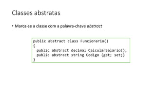 Classes abstratas
• Marca-se a classe com a palavra-chave abstract
public abstract class Funcionario()
{
public abstract decimal CalcularSalario();
public abstract string Codigo {get; set;}
}
 