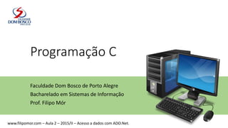 Programação C
Faculdade Dom Bosco de Porto Alegre
Bacharelado em Sistemas de Informação
Prof. Filipo Mór
www.filipomor.com – Aula 2 – 2015/II – Acesso a dados com ADO.Net.
 