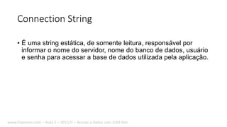 Connection String
• É uma string estática, de somente leitura, responsável por
informar o nome do servidor, nome do banco de dados, usuário
e senha para acessar a base de dados utilizada pela aplicação.
www.filipomor.com – Aula 2 – 2015/II – Acesso a dados com ADO.Net.
 