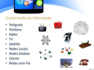 Transmissão da Informação
• Telégrafo
• Telefone
• Rádio
• TV
• Satélite
• Redes Locais
• Redes Globais
• Celular
• Redes sem Fio
 