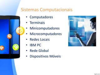 Sistemas Computacionais
• Computadores
• Terminais
• Minicomputadores
• Microcomputadores
• Redes Locais
• IBM PC
• Rede Global
• Dispositivos Móveis
 