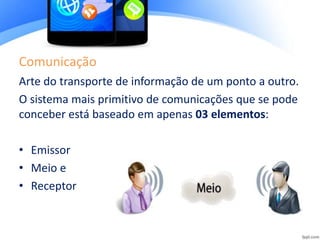 Comunicação
Arte do transporte de informação de um ponto a outro.
O sistema mais primitivo de comunicações que se pode
conceber está baseado em apenas 03 elementos:
• Emissor
• Meio e
• Receptor
 