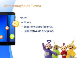 Apresentação da Turma
• Vocês!
– Nome.
– Experiência profissional.
– Expectativa da disciplina.
 