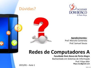 Dúvidas?
Agradecimentos:
Prof. Marcelo Conterato
Prof. Samuel Souza
Faculdade Dom Bosco de Porto Alegre
Bacharelado em Sistemas de Informação
Prof. Filipo Mór
2015/01 – Aula 1
Redes de Computadores A
 