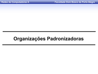 Faculdade Dom Bosco de Porto AlegreRedes de Computadores A
Organizações Padronizadoras
 
