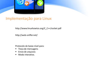 Implementação para Linux
http://www.linuxhowtos.org/C_C++/socket.pdf
http://web-sniffer.net/
Protocolo de baixo nível para:
 Troca de mensagens
 Envio de arquivos
 Modo interativo.
 