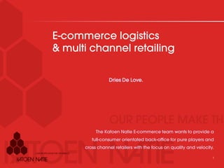 E-commerce logistics
& multi channel retailing

                 Dries De Love.




           The Katoen Natie E-commerce team wants to provide a
         full-consumer orientated back-office for pure players and
      cross channel retailers with the focus on quality and velocity.

                                                                    1
 