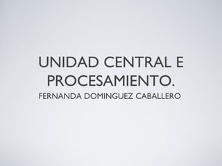 UNIDAD CENTRAL E
PROCESAMIENTO.
FERNANDA DOMINGUEZ CABALLERO
 