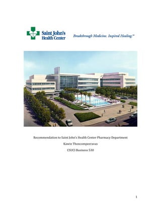   1	
  
	
  
	
  
	
  
	
  
	
  
Recommendation	
  to	
  Saint	
  John’s	
  Health	
  Center	
  Pharmacy	
  Department	
  
Kawin	
  Thoncompeeravas	
  
CSUCI	
  Business	
  530	
  
 