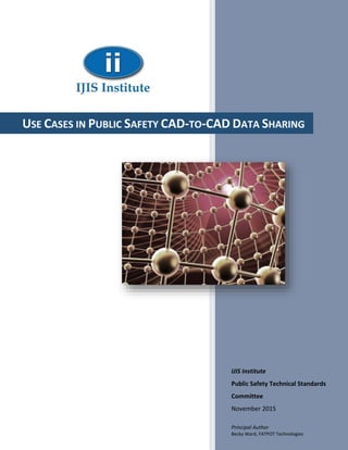 IJIS Institute
Public Safety Technical Standards
Committee
November 2015
Principal Author
Becky Ward, FATPOT Technologies
USE CASES IN PUBLIC SAFETY CAD-TO-CAD DATA SHARING
 