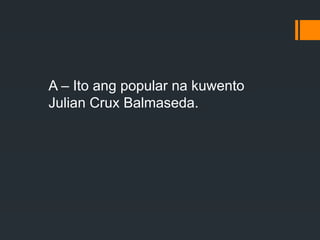 A – Ito ang popular na kuwento
Julian Crux Balmaseda.
 