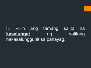 II. Piliin ang tamang salita na
kasalungat ng salitang
nakasalungguhit sa pahayag.
 
