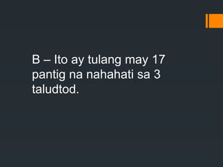 B – Ito ay tulang may 17
pantig na nahahati sa 3
taludtod.
 
