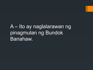 A – Ito ay naglalarawan ng
pinagmulan ng Bundok
Banahaw.
 