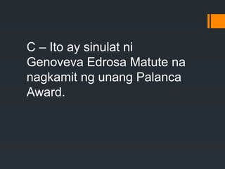 C – Ito ay sinulat ni
Genoveva Edrosa Matute na
nagkamit ng unang Palanca
Award.
 