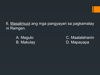 6. Masalimuot ang mga pangyayari sa pagkamatay
ni Ramgen.
A. Magulo C. Maalalahanin
B. Makulay D. Mapayapa
 