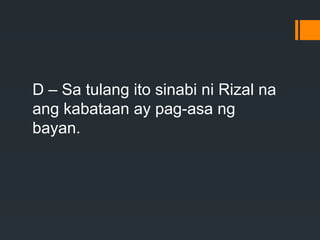D – Sa tulang ito sinabi ni Rizal na
ang kabataan ay pag-asa ng
bayan.
 