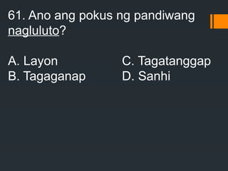 61. Ano ang pokus ng pandiwang
nagluluto?
A. Layon C. Tagatanggap
B. Tagaganap D. Sanhi
 
