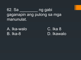 62. Sa ________ ng gabi
gaganapin ang pulong sa mga
manunulat.
A. Ika-walo C. Ika 8
B. Ika-8 D. Ikawalo
 