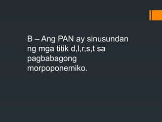 B – Ang PAN ay sinusundan
ng mga titik d,l,r,s,t sa
pagbabagong
morpoponemiko.
 