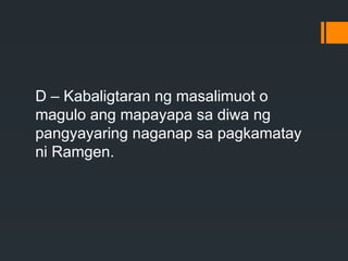 D – Kabaligtaran ng masalimuot o
magulo ang mapayapa sa diwa ng
pangyayaring naganap sa pagkamatay
ni Ramgen.
 