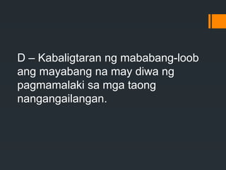 D – Kabaligtaran ng mababang-loob
ang mayabang na may diwa ng
pagmamalaki sa mga taong
nangangailangan.
 