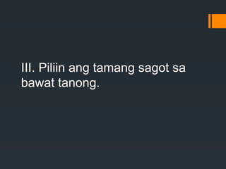 III. Piliin ang tamang sagot sa
bawat tanong.
 