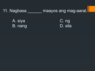 11. Nagbasa ______ maayos ang mag-aaral.
A. siya C. ng
B. nang D. sila
 