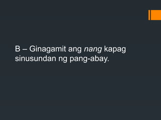 B – Ginagamit ang nang kapag
sinusundan ng pang-abay.
 