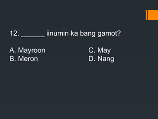 12. ______ iinumin ka bang gamot?
A. Mayroon C. May
B. Meron D. Nang
 