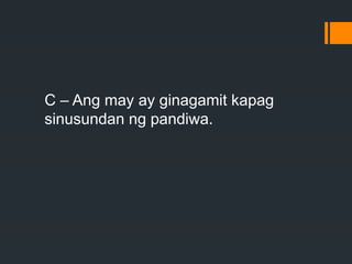 C – Ang may ay ginagamit kapag
sinusundan ng pandiwa.
 