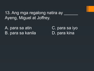 13. Ang mga regalong natira ay ______
Ayeng, Miguel at Joffrey.
A. para sa atin C. para sa iyo
B. para sa kanila D. para kina
 