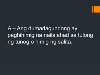 A – Ang dumadagundong ay
paghihimig na nailalahad sa tulong
ng tunog o himig ng salita.
 